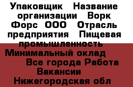 Упаковщик › Название организации ­ Ворк Форс, ООО › Отрасль предприятия ­ Пищевая промышленность › Минимальный оклад ­ 24 000 - Все города Работа » Вакансии   . Нижегородская обл.